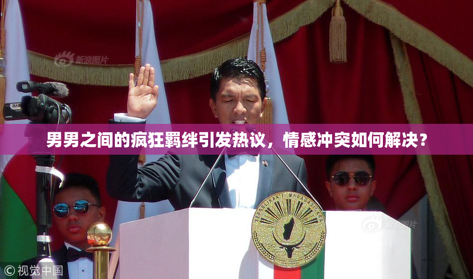 男男之间的疯狂羁绊引发热议，情感冲突如何解决？