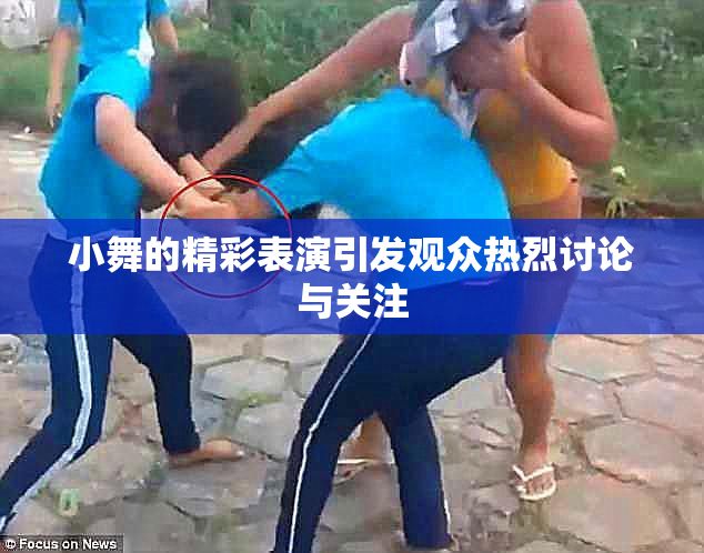 小舞的精彩表演引发观众热烈讨论与关注