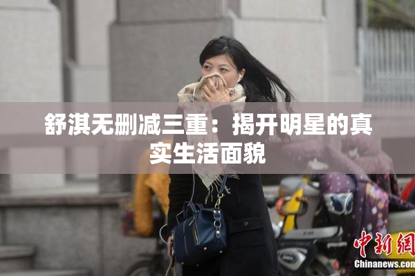 舒淇无删减三重：揭开明星的真实生活面貌