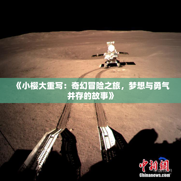 《小樱大重写：奇幻冒险之旅，梦想与勇气并存的故事》