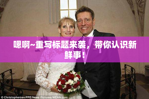 嗯啊~重写标题来袭，带你认识新鲜事！