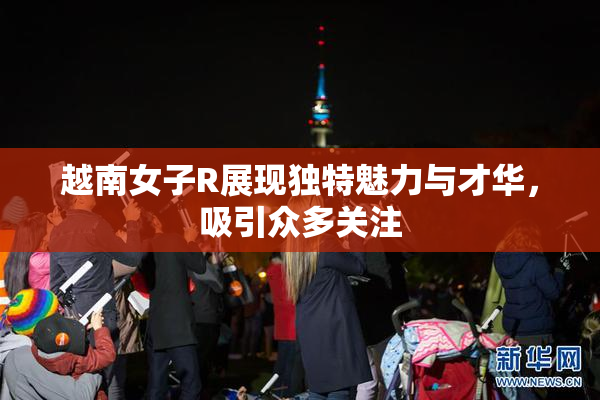 越南女子R展现独特魅力与才华，吸引众多关注