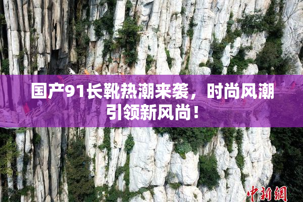国产91长靴热潮来袭，时尚风潮引领新风尚！
