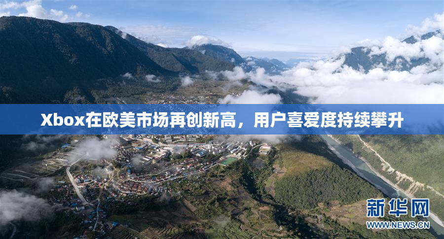 Xbox在欧美市场再创新高，用户喜爱度持续攀升