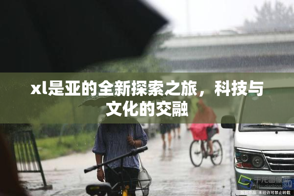 xl是亚的全新探索之旅，科技与文化的交融