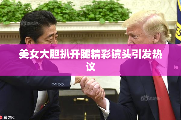 美女大胆扒开腿精彩镜头引发热议