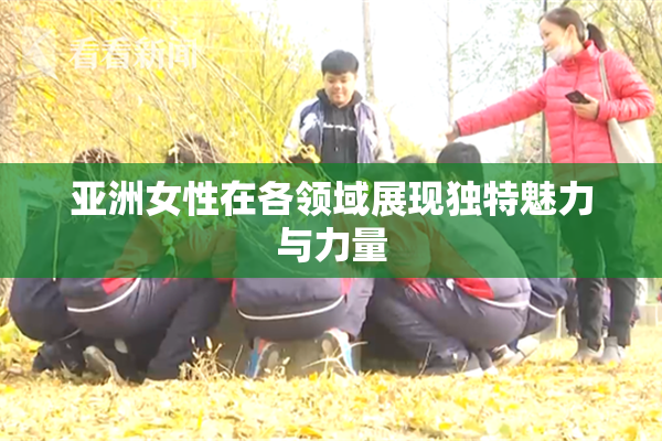 亚洲女性在各领域展现独特魅力与力量