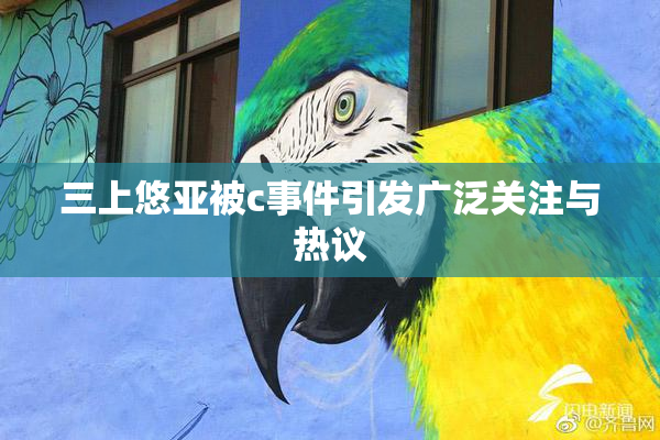 三上悠亚被c事件引发广泛关注与热议