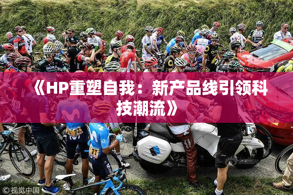 《HP重塑自我：新产品线引领科技潮流》