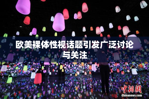 欧美裸体性视话题引发广泛讨论与关注