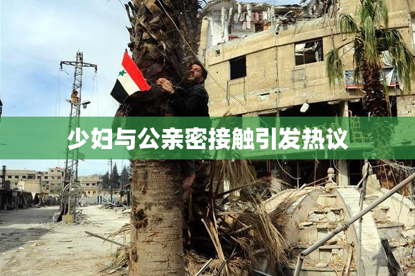 少妇与公亲密接触引发热议
