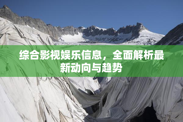 综合影视娱乐信息，全面解析最新动向与趋势