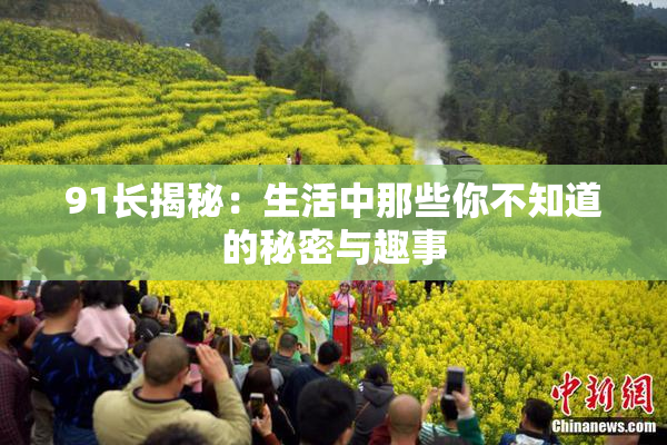 91长揭秘：生活中那些你不知道的秘密与趣事