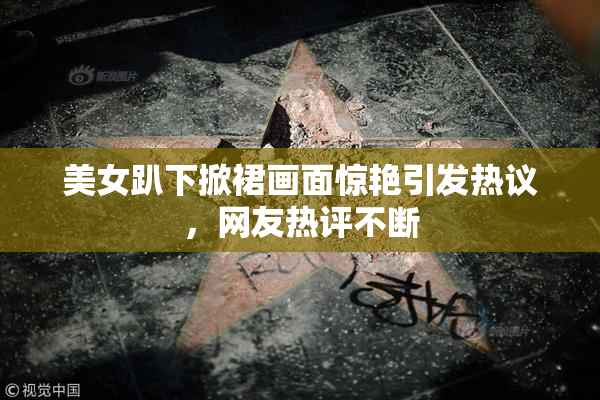 美女趴下掀裙画面惊艳引发热议，网友热评不断