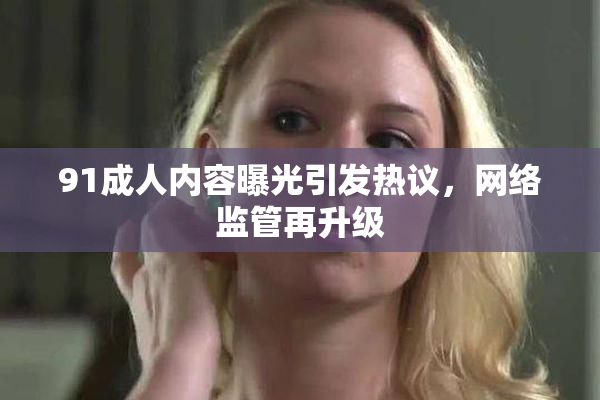 91成人内容曝光引发热议，网络监管再升级