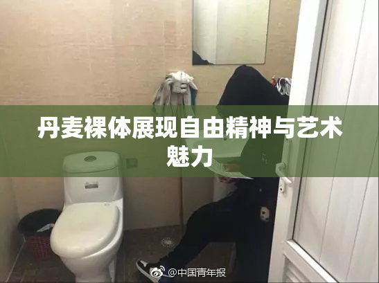 丹麦裸体展现自由精神与艺术魅力