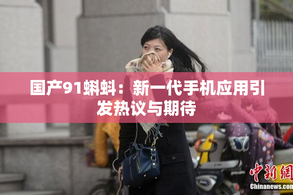 国产91蝌蚪：新一代手机应用引发热议与期待