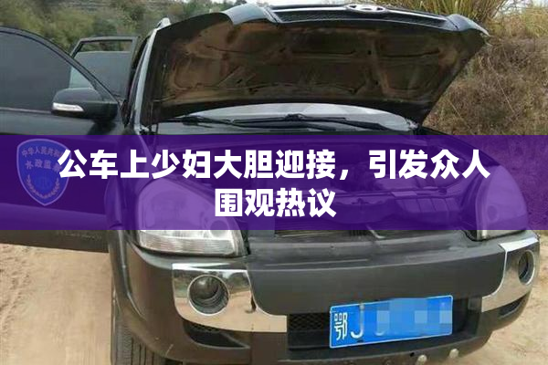 公车上少妇大胆迎接，引发众人围观热议