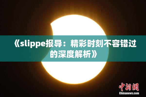 《slippe报导：精彩时刻不容错过的深度解析》