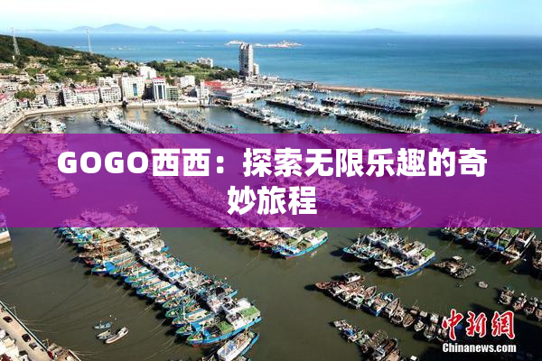 GOGO西西：探索无限乐趣的奇妙旅程