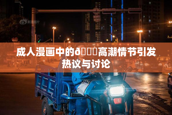 成人漫画中的🔞高潮情节引发热议与讨论