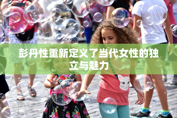 彭丹性重新定义了当代女性的独立与魅力