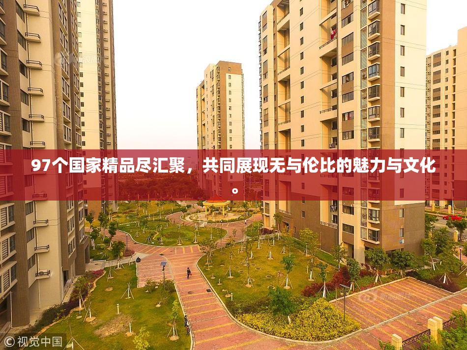 97个国家精品尽汇聚，共同展现无与伦比的魅力与文化。