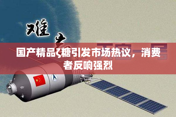 国产精品ζ糖引发市场热议，消费者反响强烈