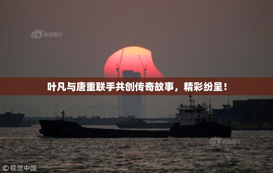 叶凡与唐重联手共创传奇故事，精彩纷呈！