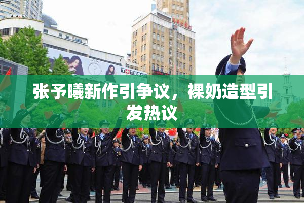 张予曦新作引争议，裸奶造型引发热议