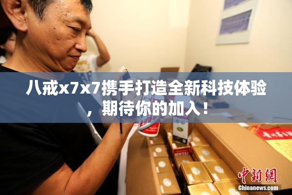 八戒x7x7携手打造全新科技体验，期待你的加入！