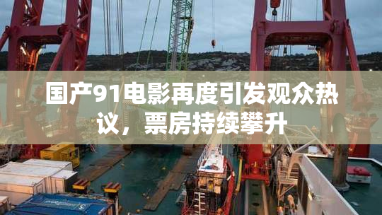 国产91电影再度引发观众热议，票房持续攀升