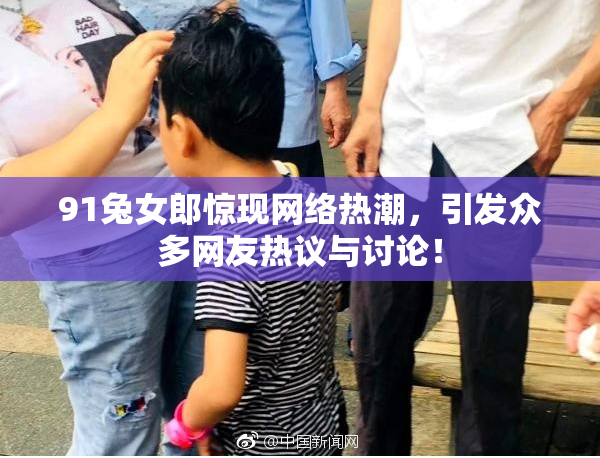 91兔女郎惊现网络热潮，引发众多网友热议与讨论！
