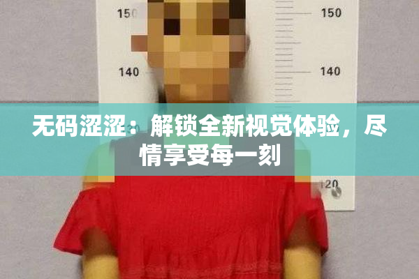 无码涩涩：解锁全新视觉体验，尽情享受每一刻
