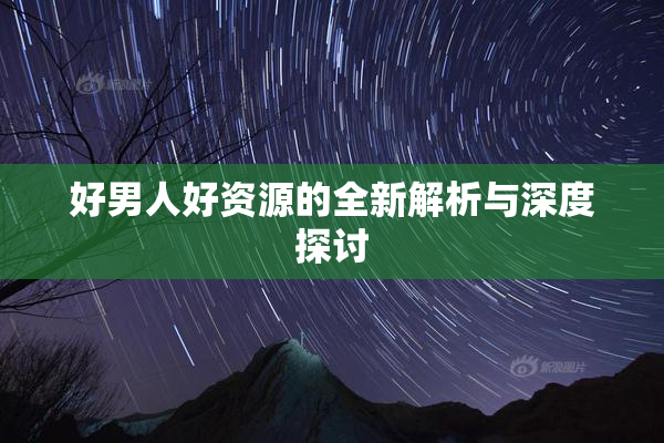 好男人好资源的全新解析与深度探讨