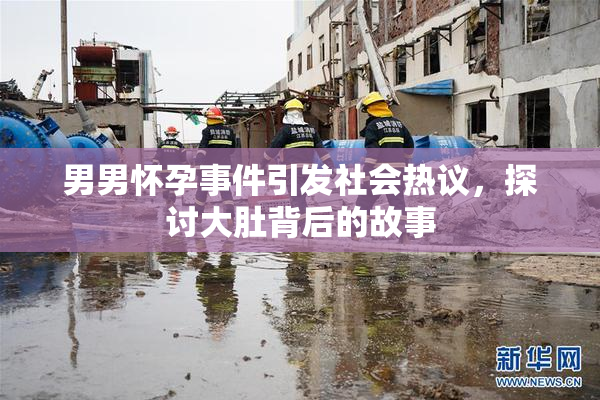 男男怀孕事件引发社会热议，探讨大肚背后的故事