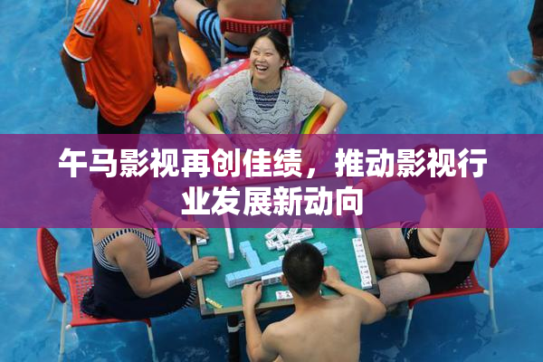 午马影视再创佳绩，推动影视行业发展新动向