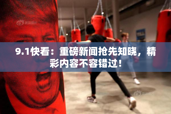 9.1快看：重磅新闻抢先知晓，精彩内容不容错过！