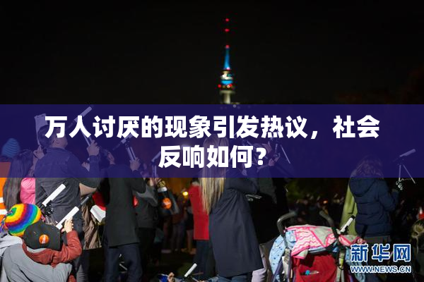 万人讨厌的现象引发热议，社会反响如何？