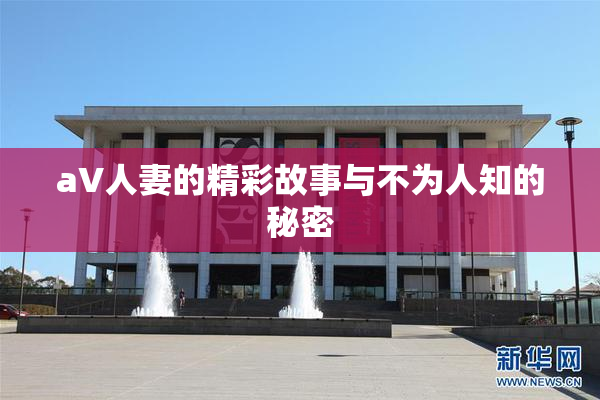 aV人妻的精彩故事与不为人知的秘密