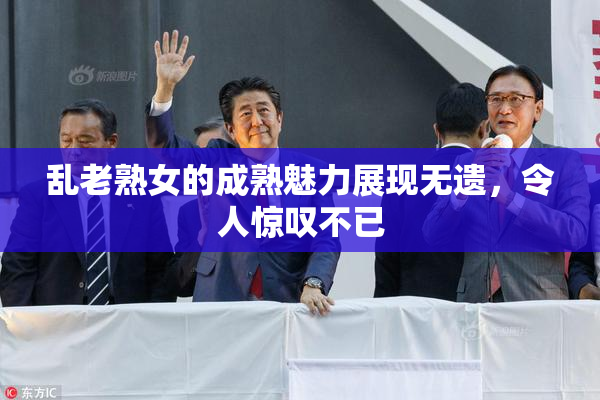 乱老熟女的成熟魅力展现无遗，令人惊叹不已