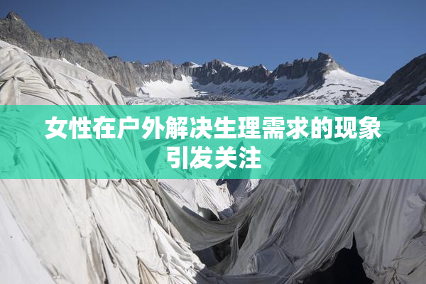 女性在户外解决生理需求的现象引发关注