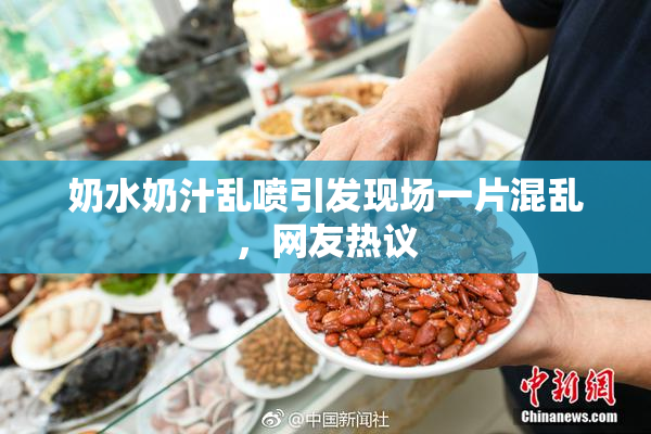 奶水奶汁乱喷引发现场一片混乱，网友热议
