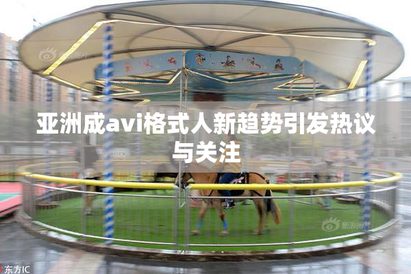 亚洲成avi格式人新趋势引发热议与关注