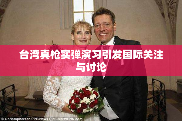 台湾真枪实弹演习引发国际关注与讨论