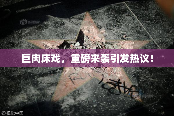 巨肉床戏，重磅来袭引发热议！