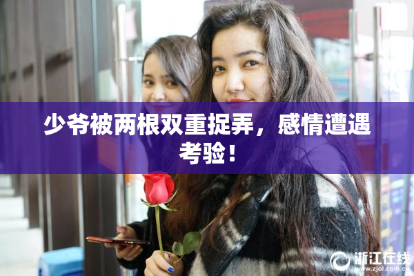 少爷被两根双重捉弄，感情遭遇考验！