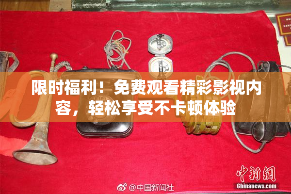 限时福利！免费观看精彩影视内容，轻松享受不卡顿体验