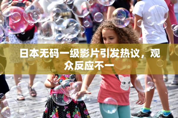 日本无码一级影片引发热议，观众反应不一