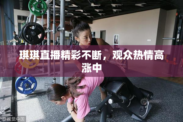 琪琪直播精彩不断，观众热情高涨中